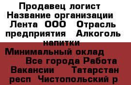 Продавец-логист › Название организации ­ Лента, ООО › Отрасль предприятия ­ Алкоголь, напитки › Минимальный оклад ­ 30 000 - Все города Работа » Вакансии   . Татарстан респ.,Чистопольский р-н